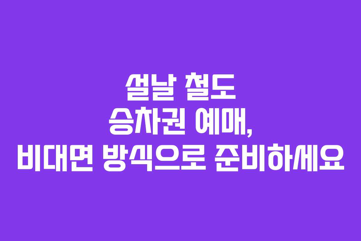 설날 철도 승차권 예매, 비대면 방식으로 준비하세요