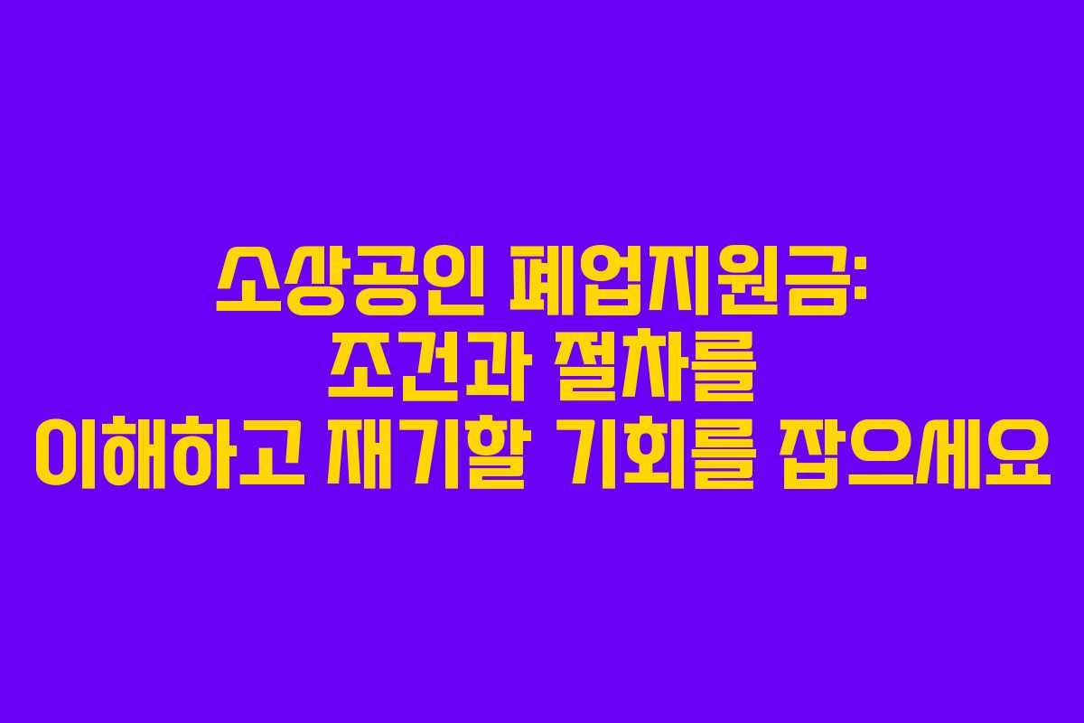 소상공인 폐업지원금: 조건과 절차를 이해하고 재기할 기회를 잡으세요