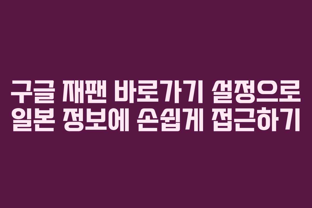 구글 재팬 바로가기 설정으로 일본 정보에 손쉽게 접근하기