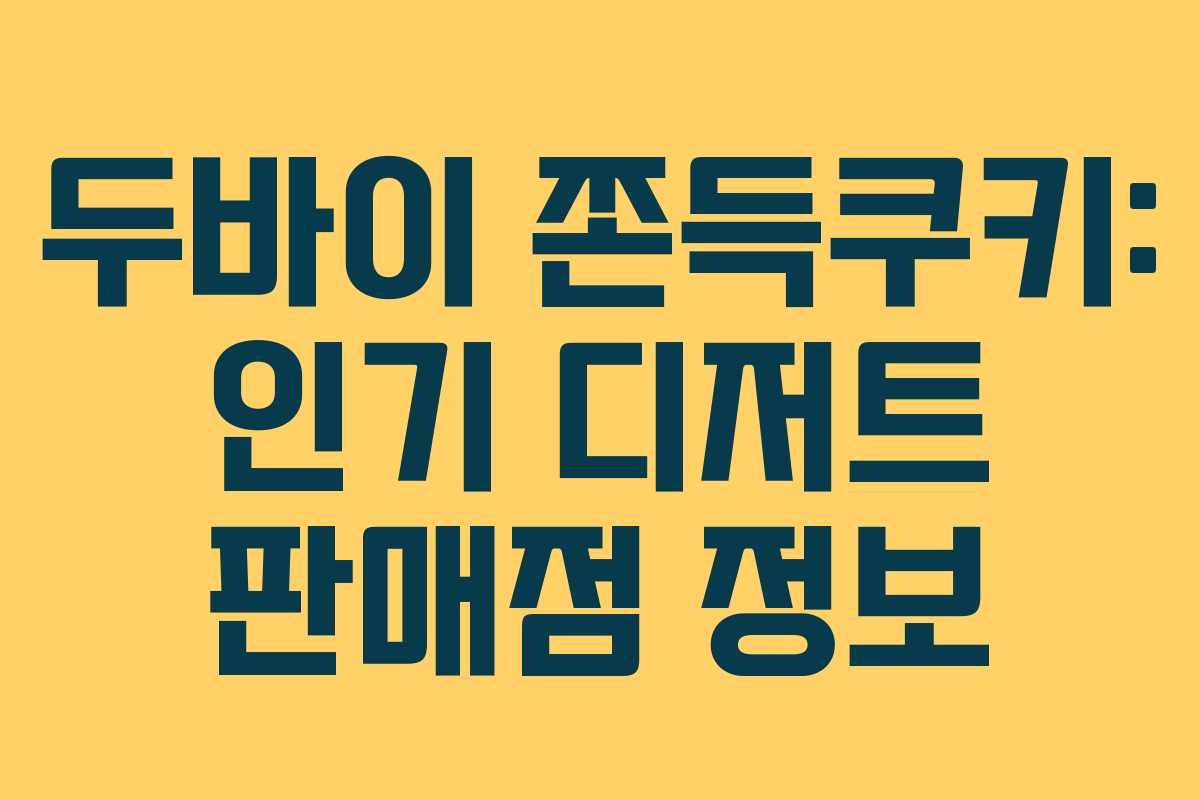 두바이 쫀득쿠키: 인기 디저트 판매점 정보