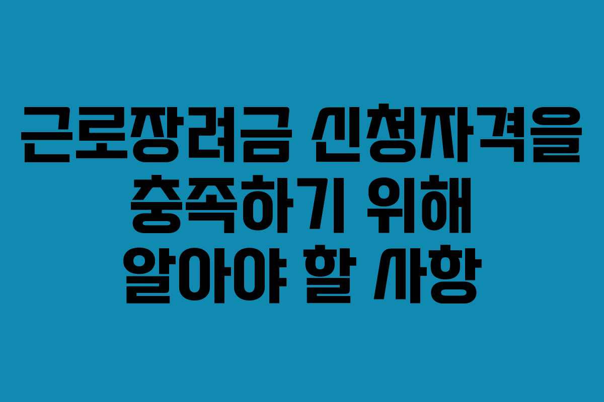 근로장려금 신청자격을 충족하기 위해 알아야 할 사항
