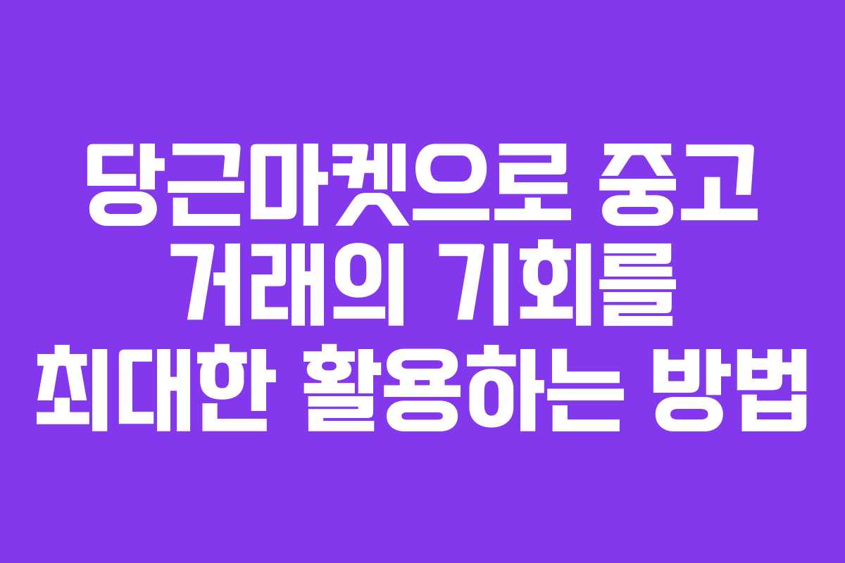 당근마켓으로 중고 거래의 기회를 최대한 활용하는 방법