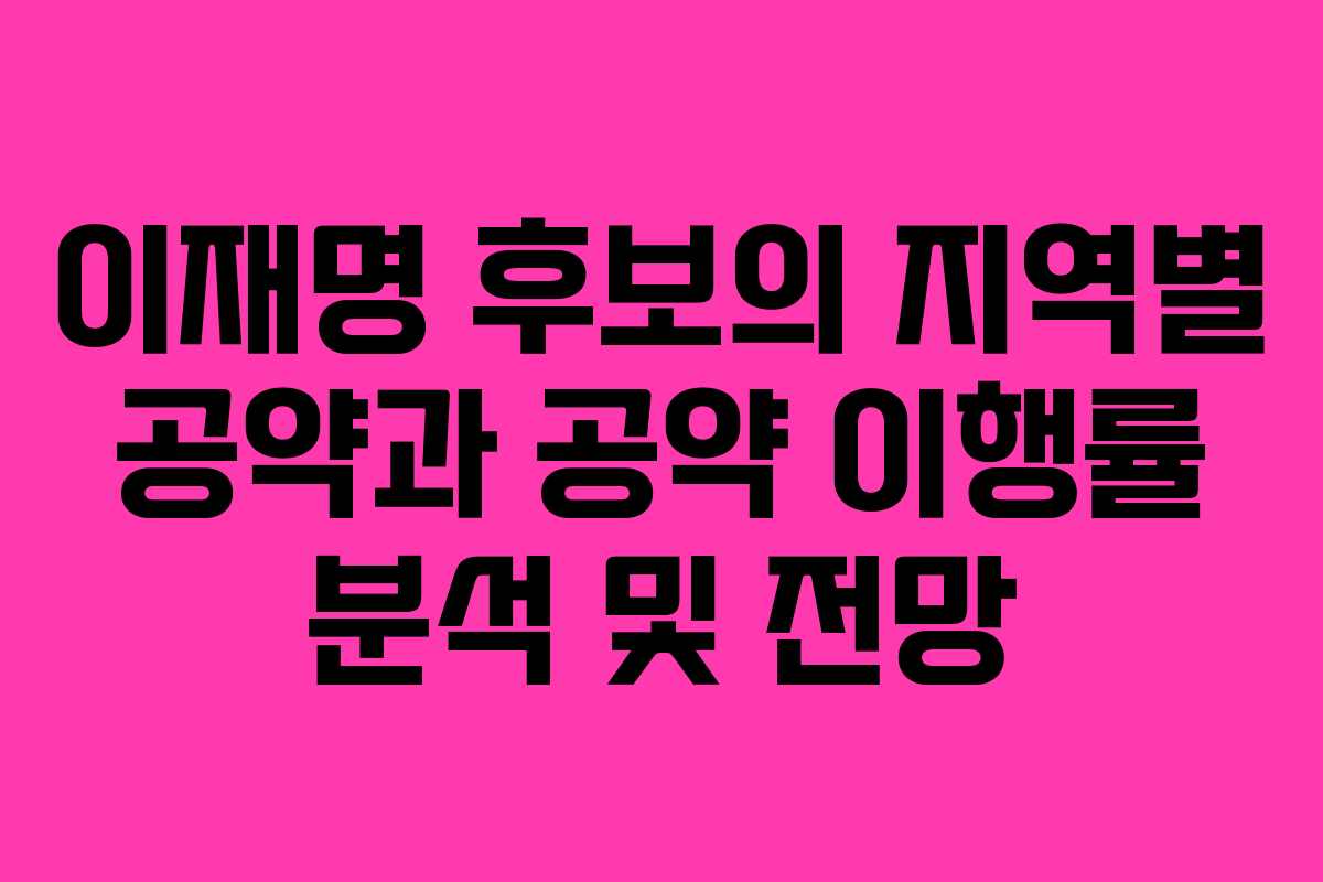 이재명 후보의 지역별 공약과 공약 이행률 분석 및 전망
