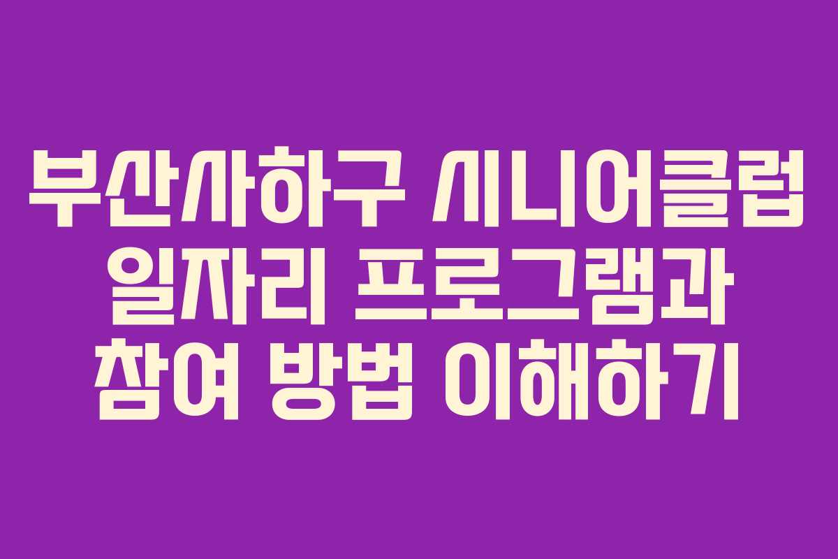부산사하구 시니어클럽 일자리 프로그램과 참여 방법 이해하기