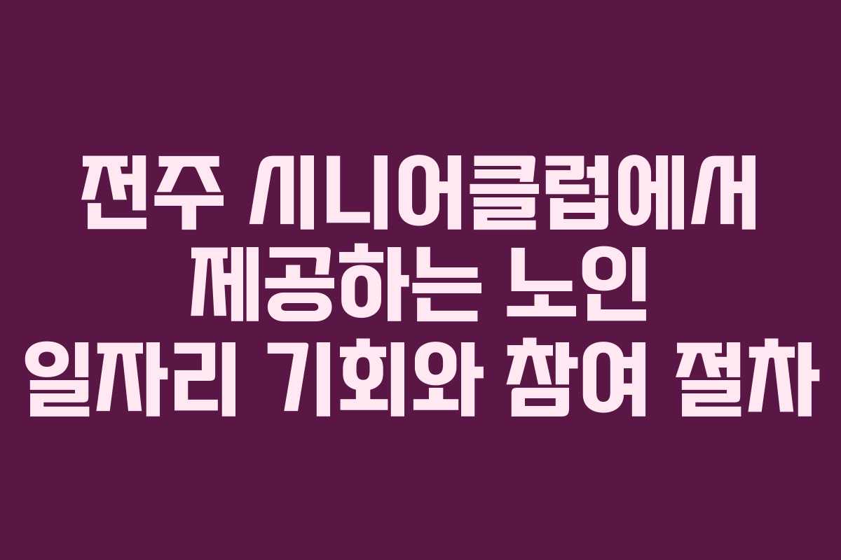 전주 시니어클럽에서 제공하는 노인 일자리 기회와 참여 절차