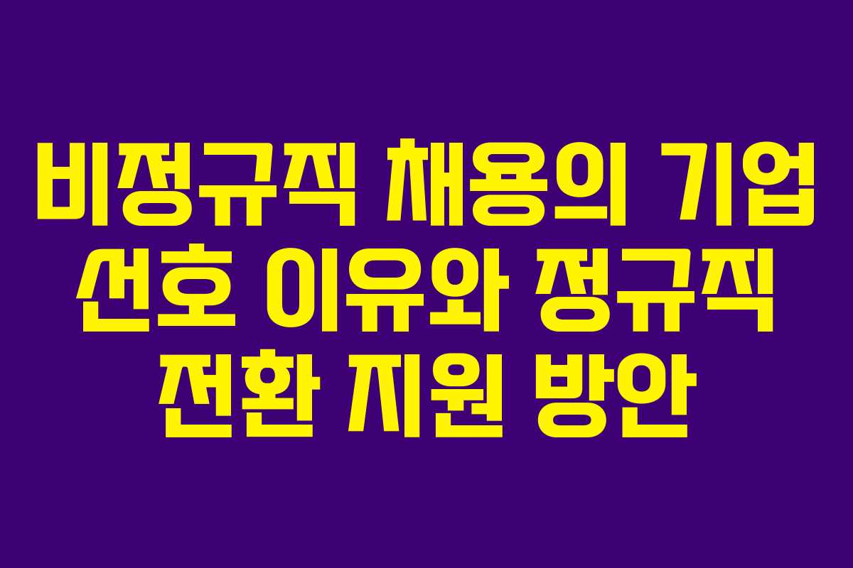 비정규직 채용의 기업 선호 이유와 정규직 전환 지원 방안