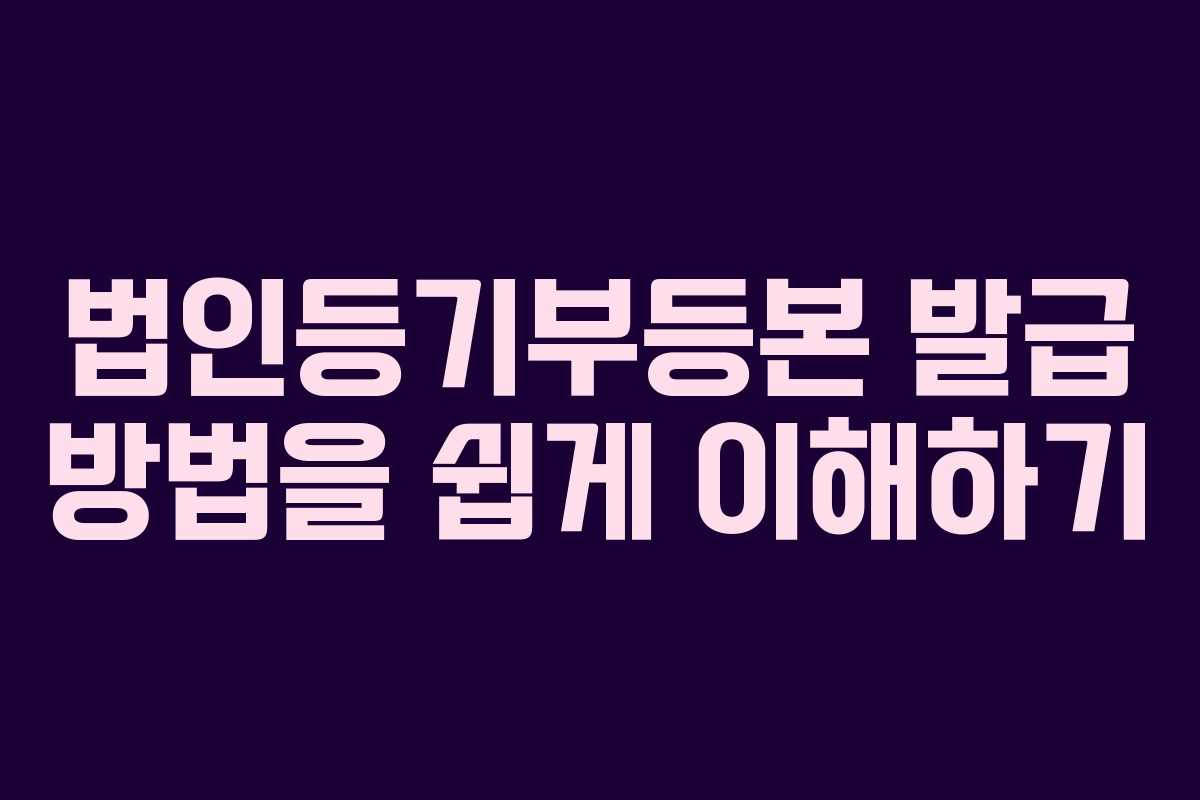 법인등기부등본 발급 방법을 쉽게 이해하기