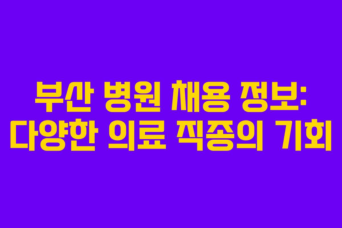 부산 병원 채용 정보: 다양한 의료 직종의 기회