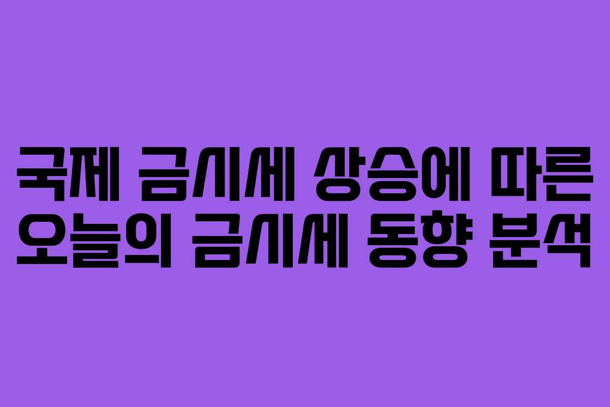 국제 금시세 상승에 따른 오늘의 금시세 동향 분석