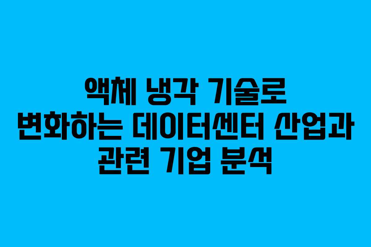 액체 냉각 기술로 변화하는 데이터센터 산업과 관련 기업 분석