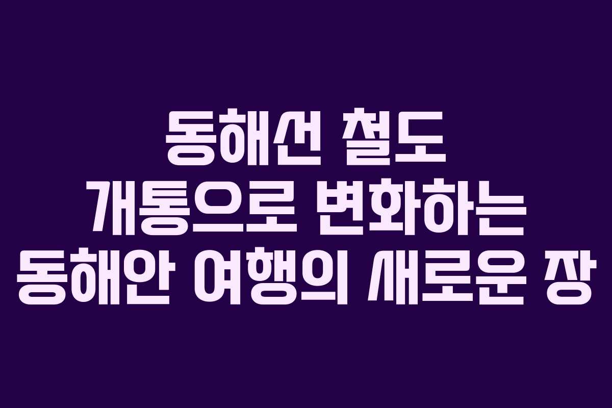 동해선 철도 개통으로 변화하는 동해안 여행의 새로운 장