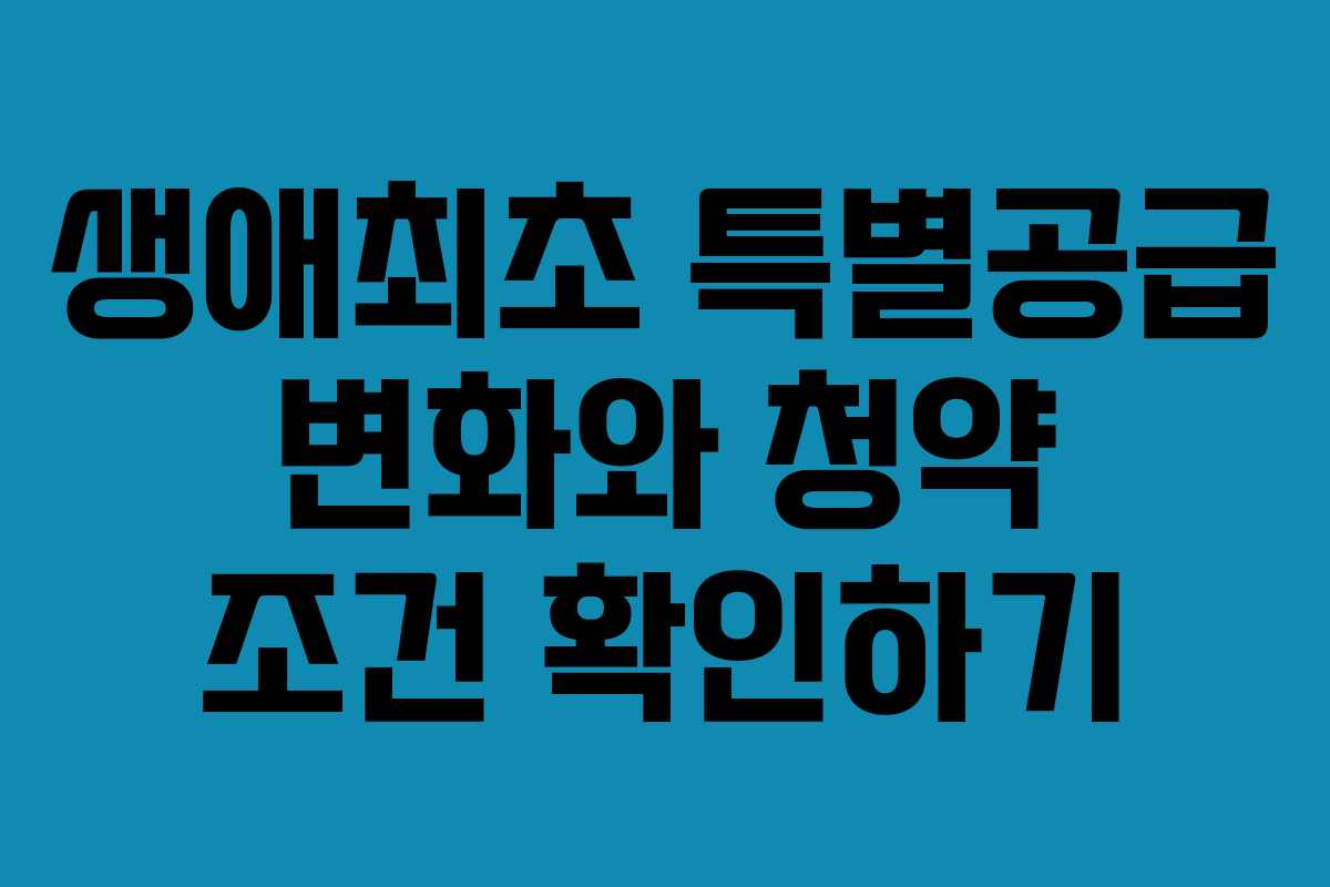 생애최초 특별공급 변화와 청약 조건 확인하기
