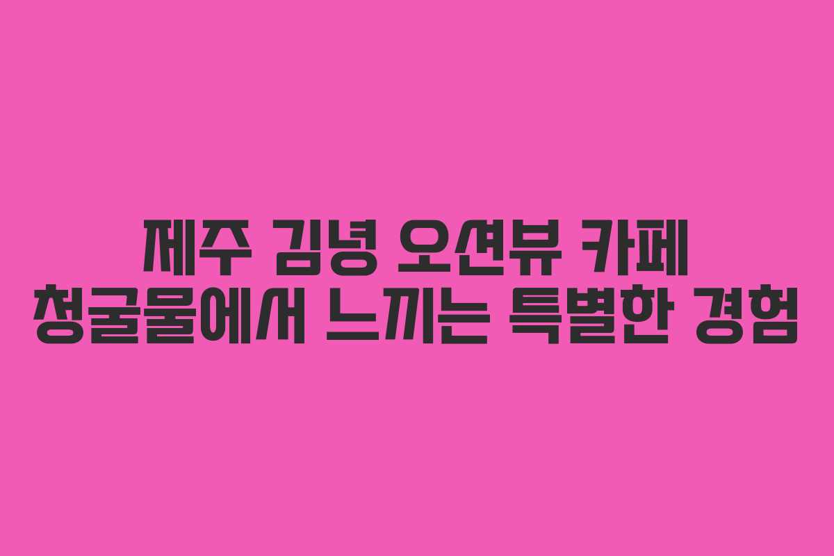 제주 김녕 오션뷰 카페 청굴물에서 느끼는 특별한 경험