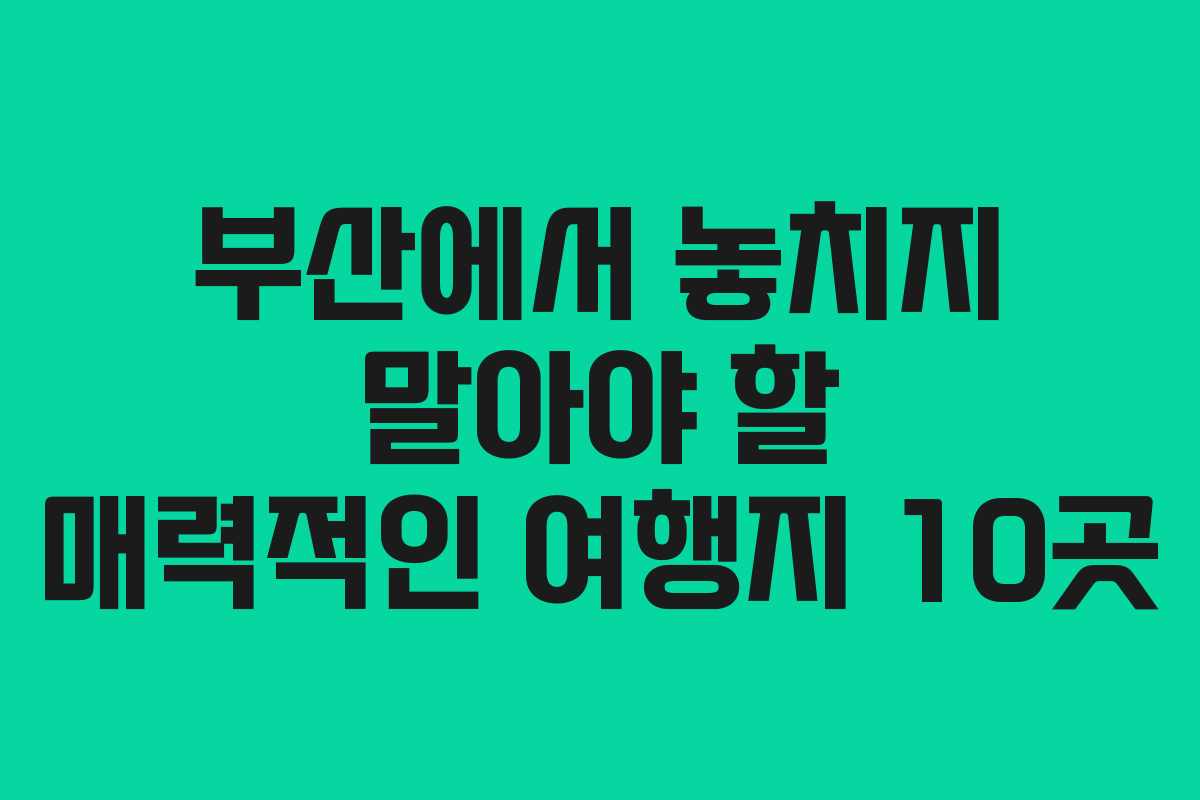 부산에서 놓치지 말아야 할 매력적인 여행지 10곳