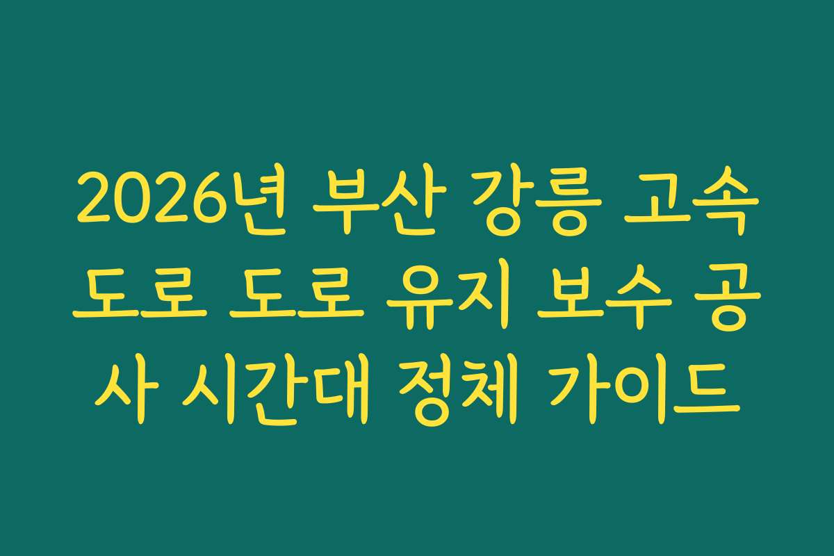 2026년 부산 강릉 고속도로 도로 유지 보수 공사 시간대 정체 가이드