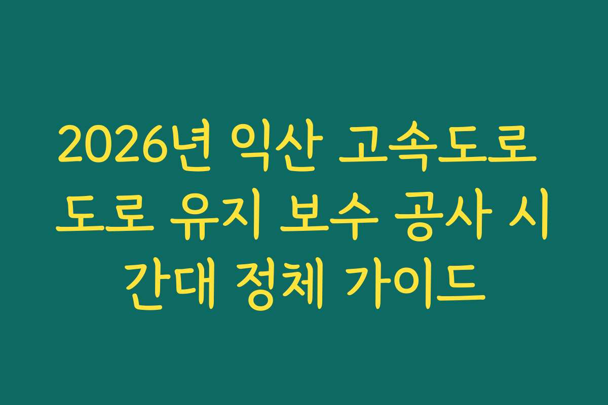 2026년 익산 고속도로 도로 유지 보수 공사 시간대 정체 가이드