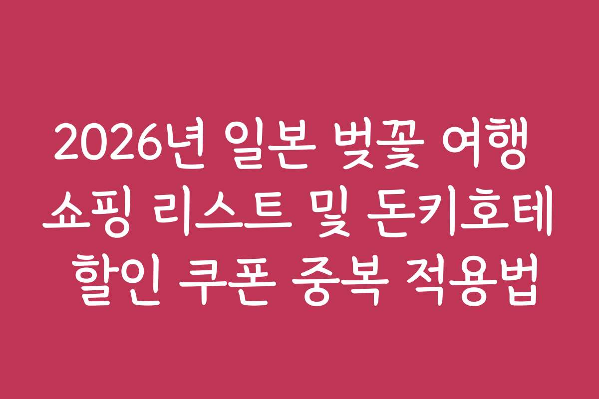 2026년 일본 벚꽃 여행 쇼핑 리스트 및 돈키호테 할인 쿠폰 중복 적용법