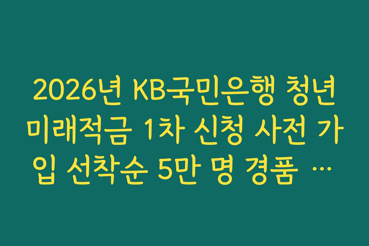 2026년 KB국민은행 청년미래적금 1차 신청 사전 가입 선착순 5만 명 경품 리스트