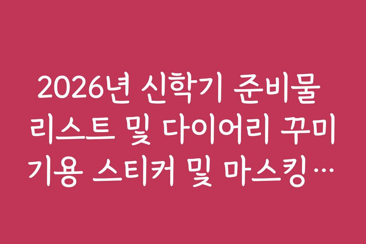 2026년 신학기 준비물 리스트 및 다이어리 꾸미기용 스티커 및 마스킹 테이프