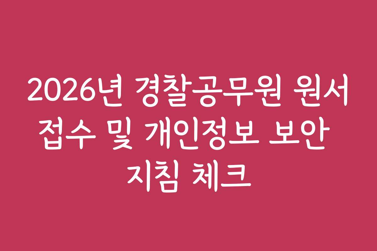 2026년 경찰공무원 원서접수 및 개인정보 보안 지침 체크