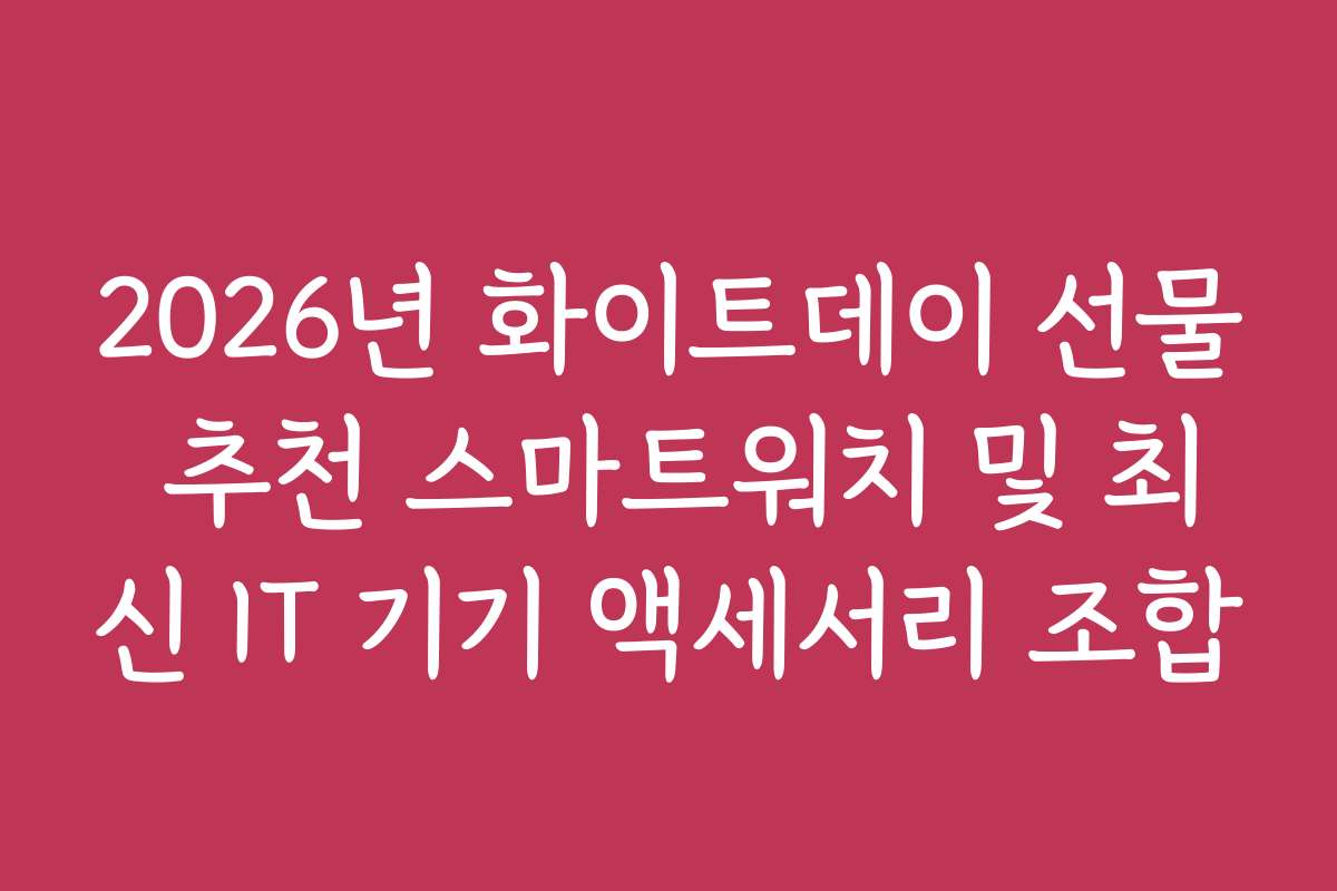 2026년 화이트데이 선물 추천 스마트워치 및 최신 IT 기기 액세서리 조합