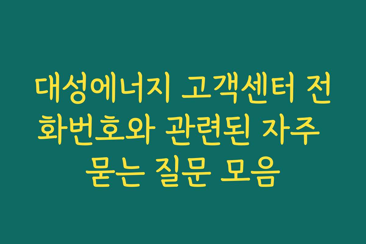 대성에너지 고객센터 전화번호와 관련된 자주 묻는 질문 모음