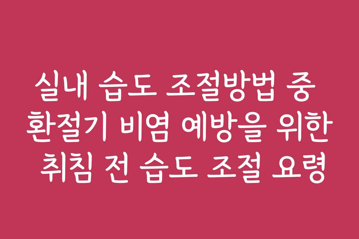 실내 습도 조절방법 중 환절기 비염 예방을 위한 취침 전 습도 조절 요령