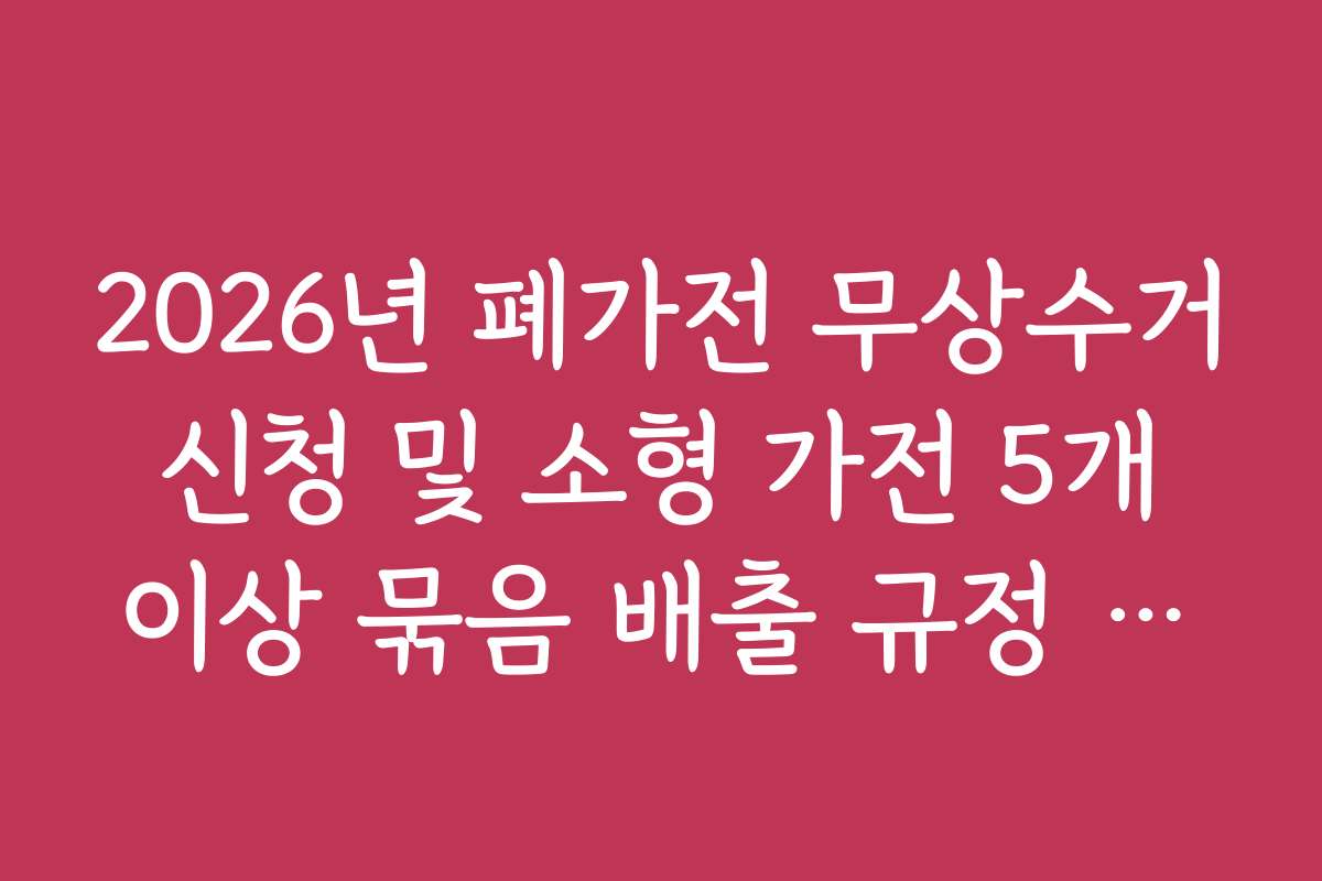 2026년 폐가전 무상수거 신청 및 소형 가전 5개 이상 묶음 배출 규정 변화