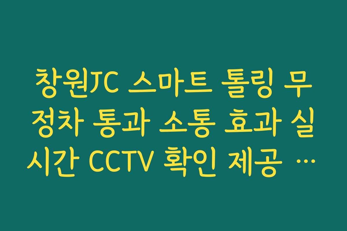 창원JC 스마트 톨링 무정차 통과 소통 효과 실시간 CCTV 확인 제공 가이드