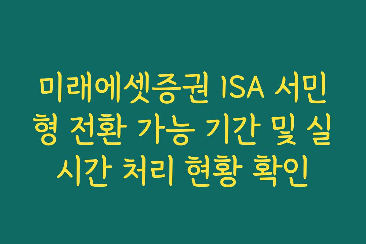 미래에셋증권 ISA 서민형 전환 가능 기간 및 실시간 처리 현황 확인