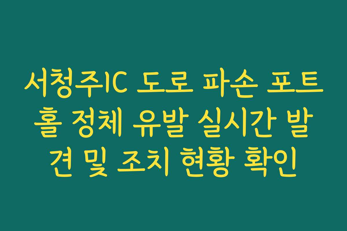 서청주IC 도로 파손 포트홀 정체 유발 실시간 발견 및 조치 현황 확인