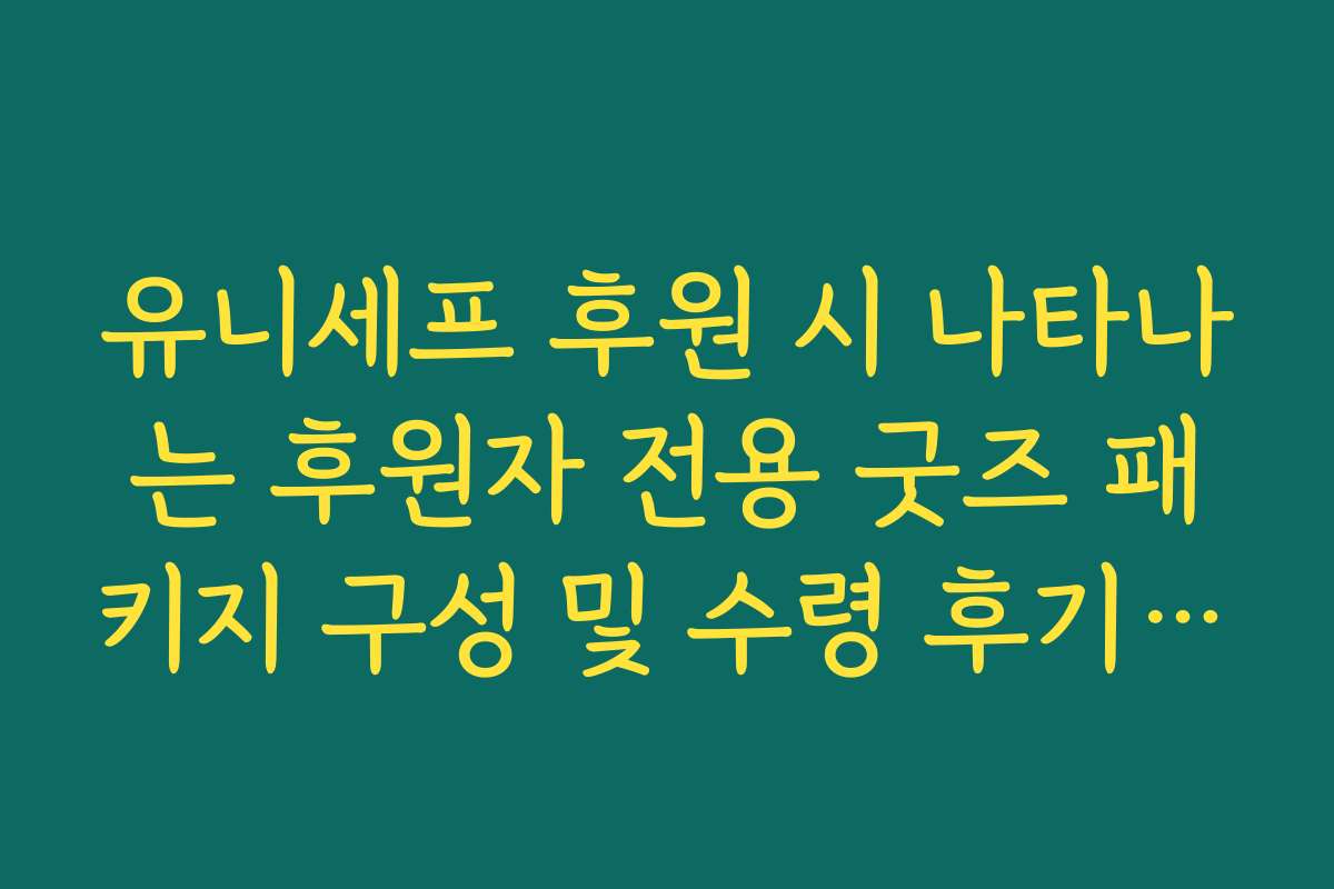 유니세프 후원 시 나타나는 후원자 전용 굿즈 패키지 구성 및 수령 후기 확인