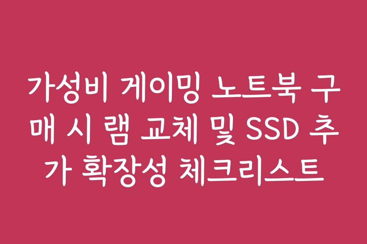 가성비 게이밍 노트북 구매 시 램 교체 및 SSD 추가 확장성 체크리스트