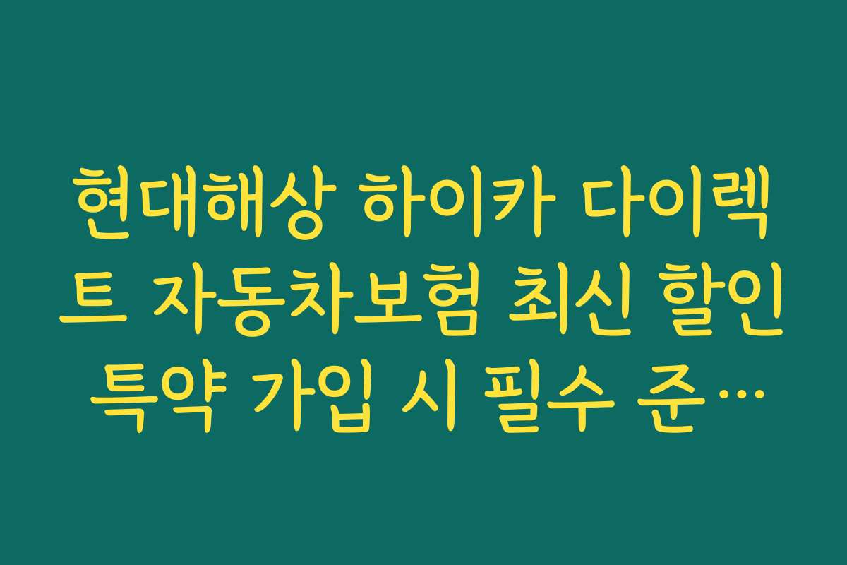 현대해상 하이카 다이렉트 자동차보험 최신 할인 특약 가입 시 필수 준비물 체크리스트