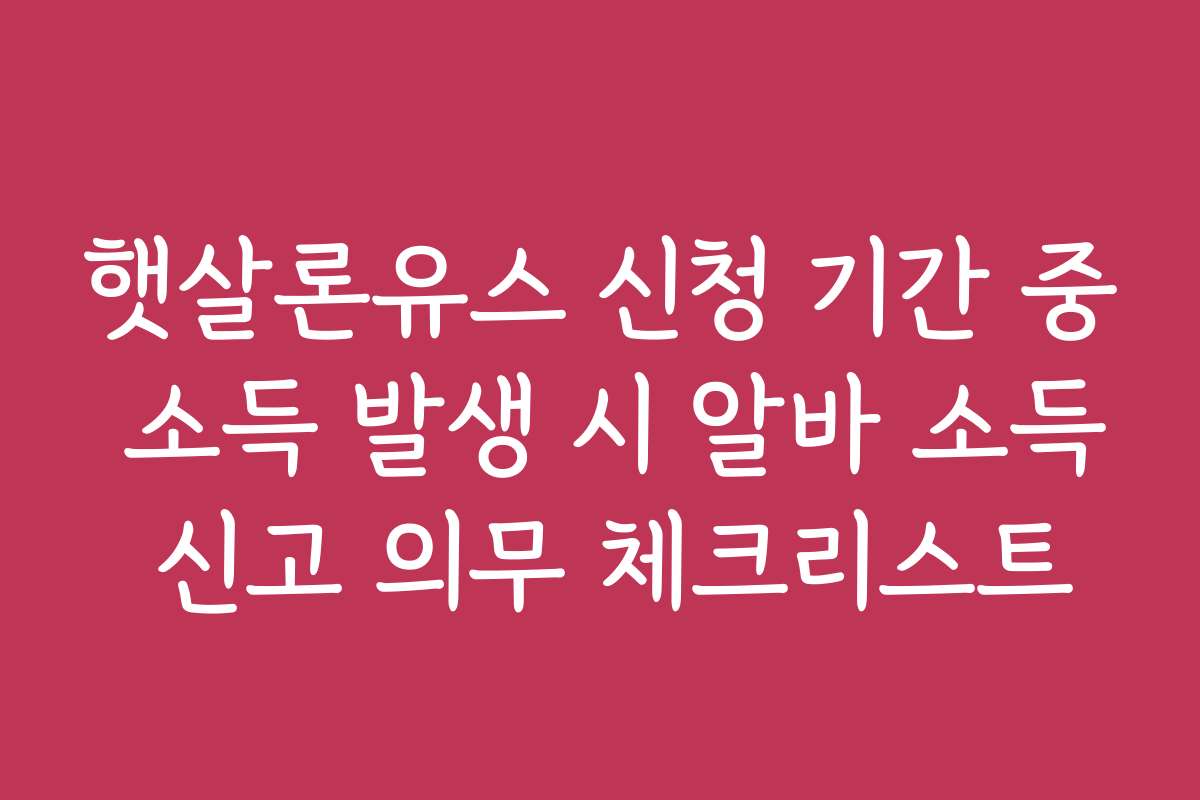 햇살론유스 신청 기간 중 소득 발생 시 알바 소득 신고 의무 체크리스트