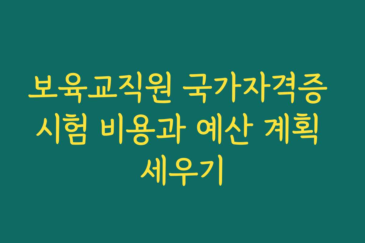 보육교직원 국가자격증 시험 비용과 예산 계획 세우기