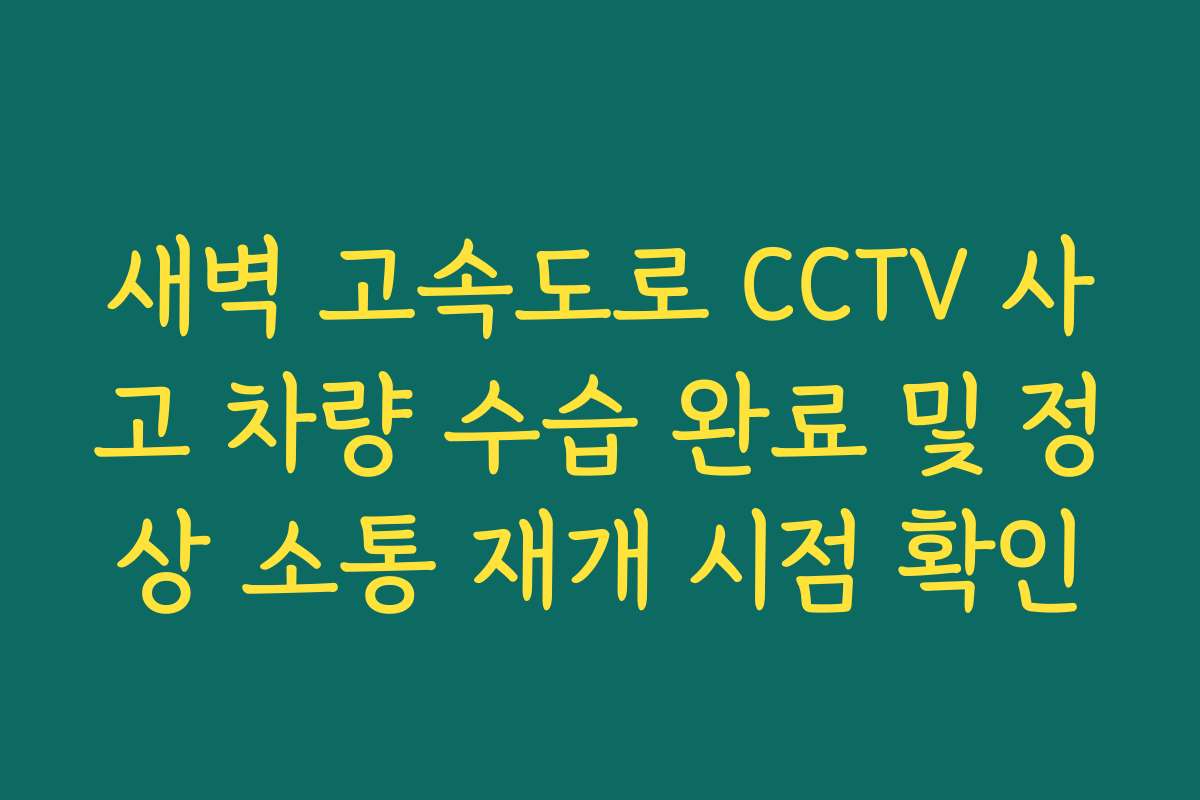 새벽 고속도로 CCTV 사고 차량 수습 완료 및 정상 소통 재개 시점 확인