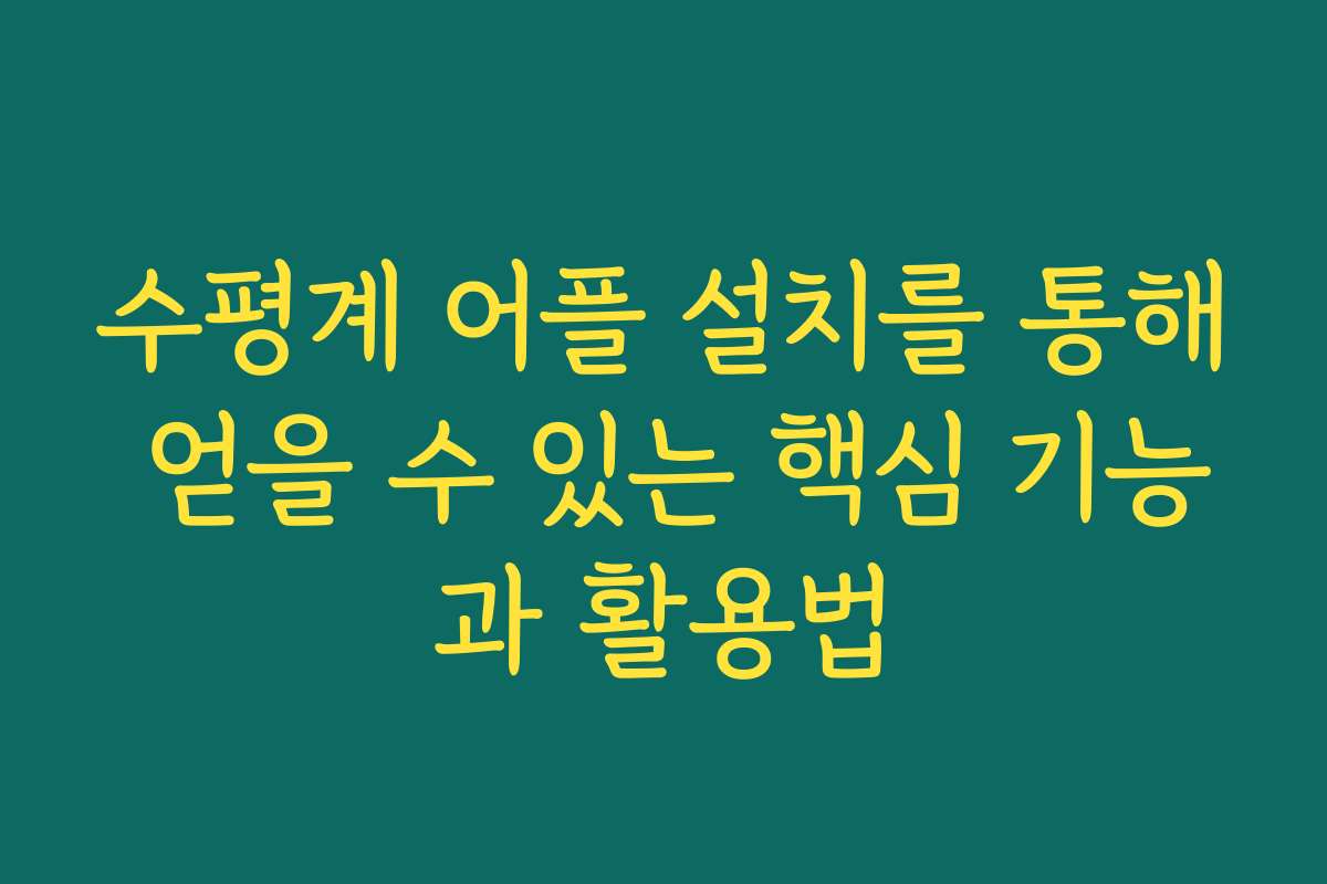수평계 어플 설치를 통해 얻을 수 있는 핵심 기능과 활용법