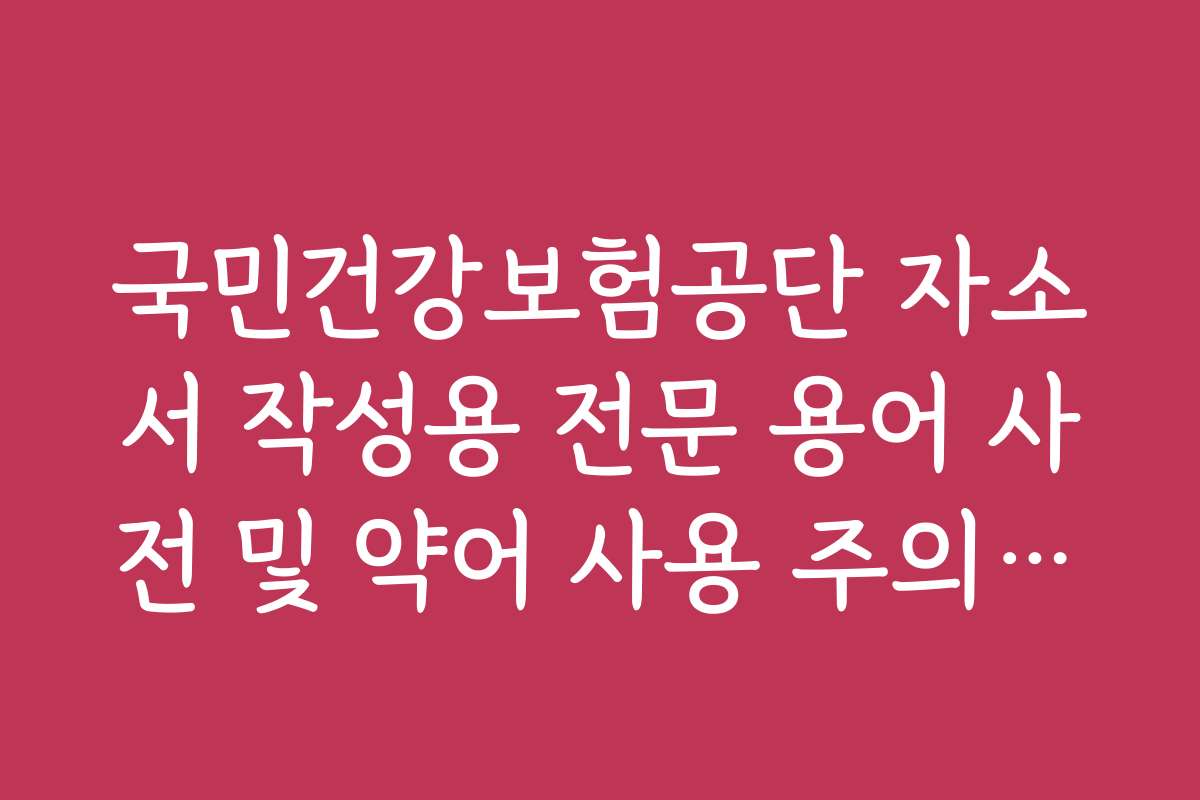 국민건강보험공단 자소서 작성용 전문 용어 사전 및 약어 사용 주의사항