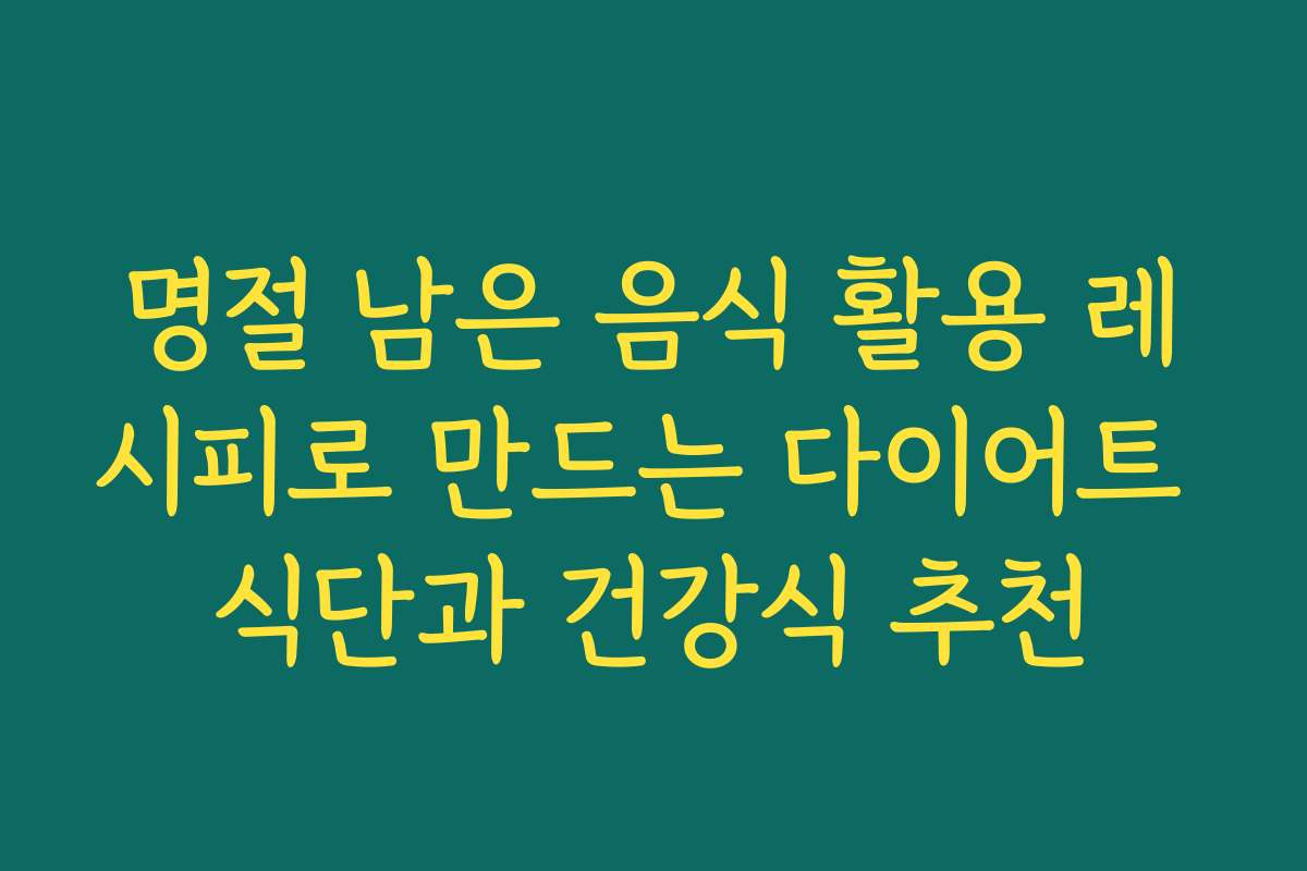 명절 남은 음식 활용 레시피로 만드는 다이어트 식단과 건강식 추천