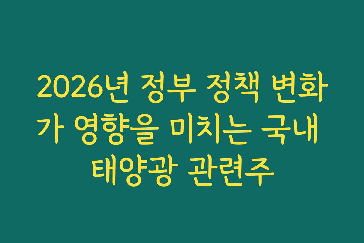 2026년 정부 정책 변화가 영향을 미치는 국내 태양광 관련주