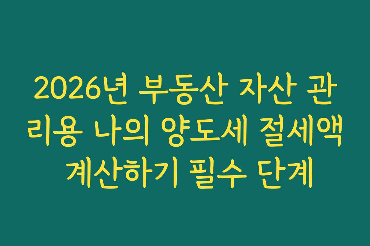 2026년 부동산 자산 관리용 나의 양도세 절세액 계산하기 필수 단계