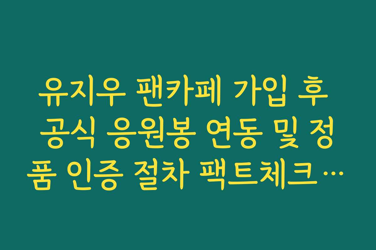 유지우 팬카페 가입 후 공식 응원봉 연동 및 정품 인증 절차 팩트체크 가이드