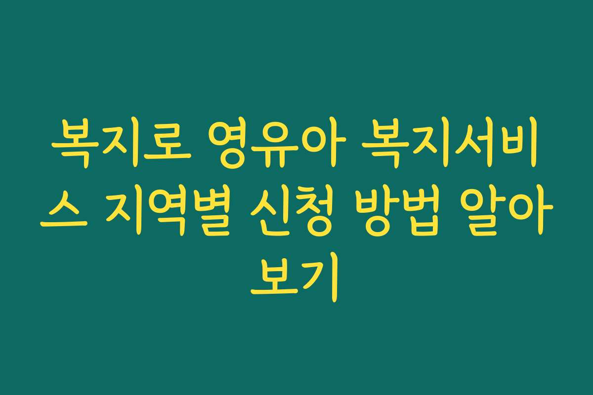 복지로 영유아 복지서비스 지역별 신청 방법 알아보기