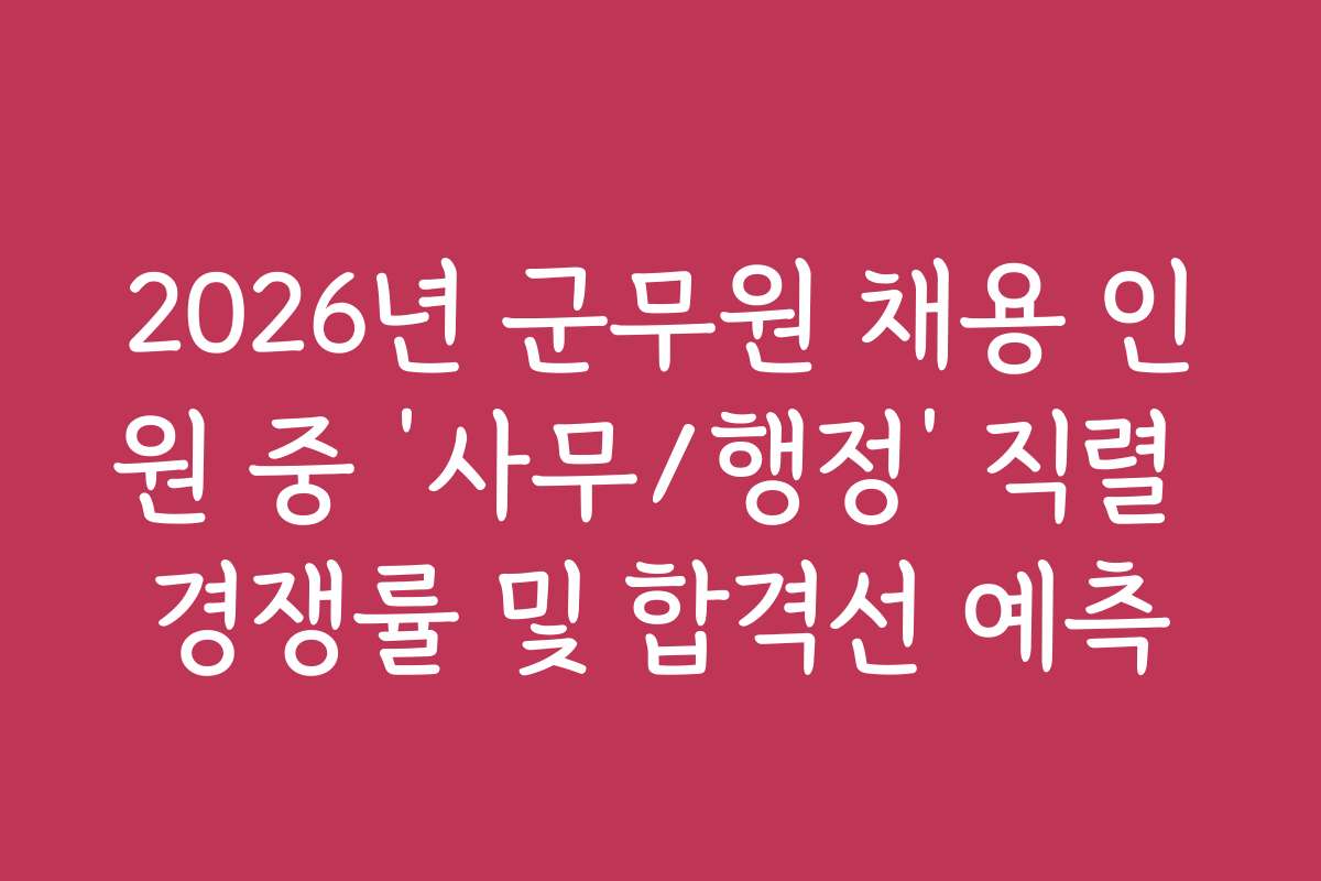 2026년 군무원 채용 인원 중 ‘사무/행정’ 직렬 경쟁률 및 합격선 예측
