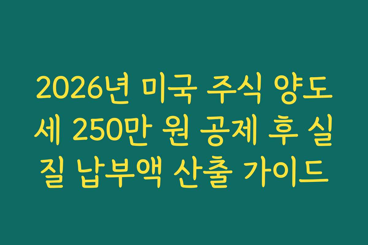 2026년 미국 주식 양도세 250만 원 공제 후 실질 납부액 산출 가이드