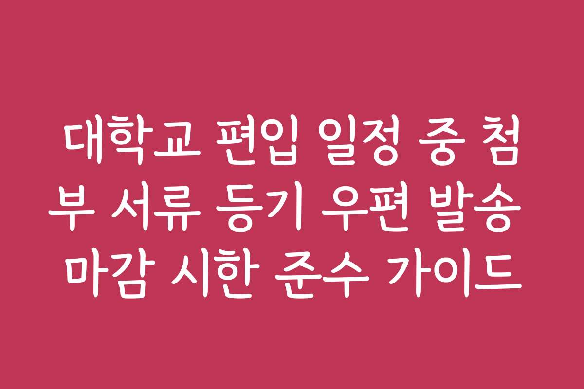 대학교 편입 일정 중 첨부 서류 등기 우편 발송 마감 시한 준수 가이드