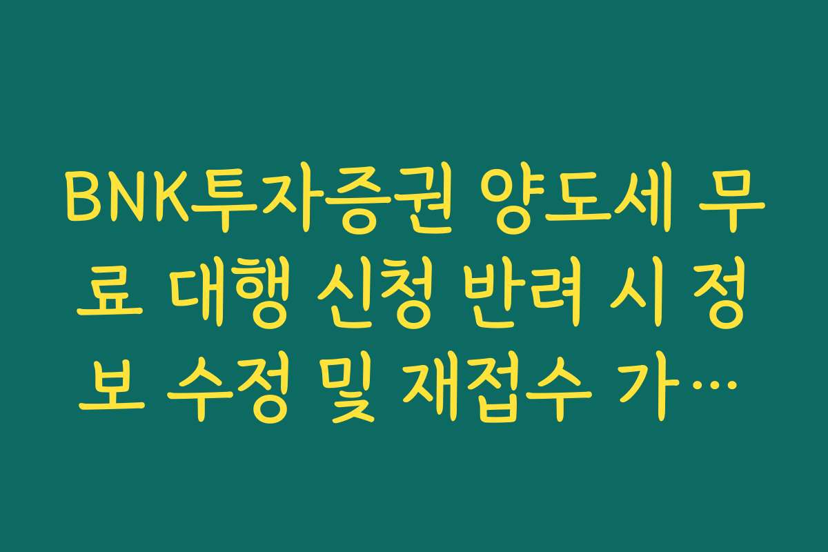 BNK투자증권 양도세 무료 대행 신청 반려 시 정보 수정 및 재접수 가이드