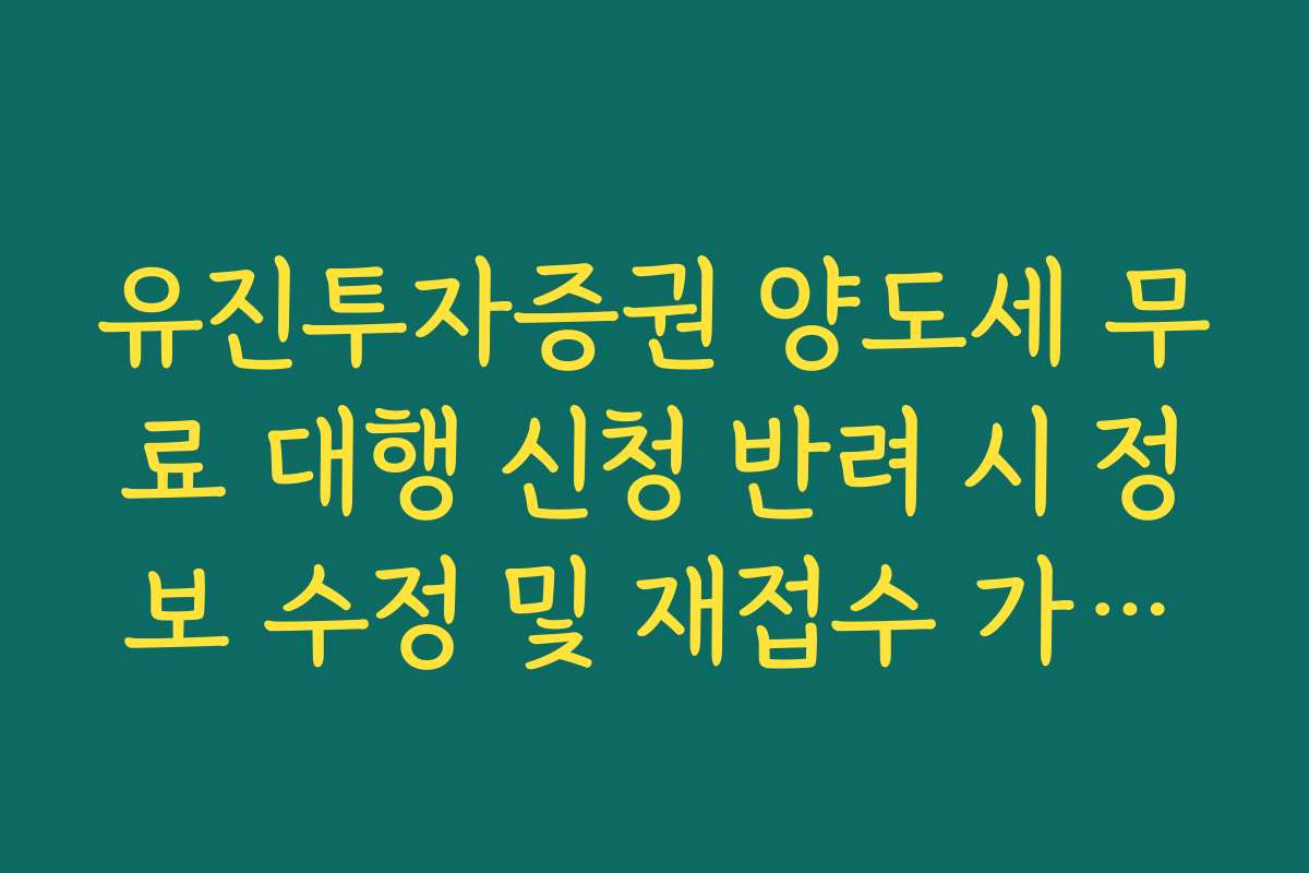 유진투자증권 양도세 무료 대행 신청 반려 시 정보 수정 및 재접수 가이드