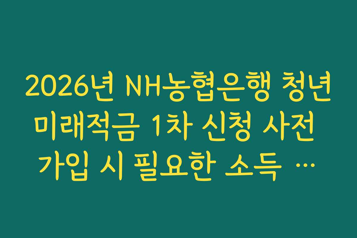 2026년 NH농협은행 청년미래적금 1차 신청 사전 가입 시 필요한 소득 금액 증명서 가이드